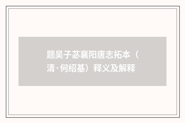 题吴子苾襄阳唐志拓本（清·何绍基）释义及解释