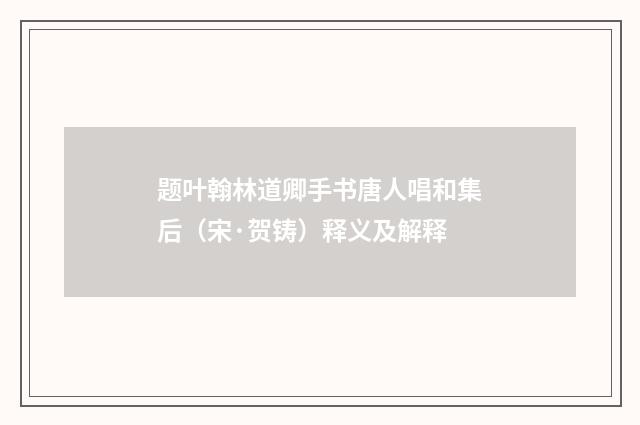 题叶翰林道卿手书唐人唱和集后（宋·贺铸）释义及解释