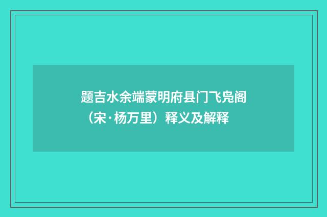 题吉水余端蒙明府县门飞凫阁（宋·杨万里）释义及解释