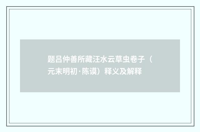 题吕仲善所藏汪水云草虫卷子（元末明初·陈谟）释义及解释
