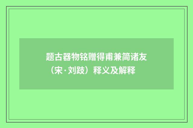 题古器物铭赠得甫兼简诸友（宋·刘跂）释义及解释