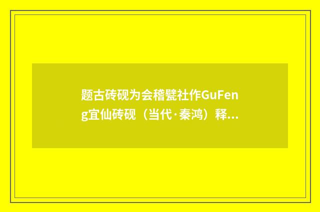 题古砖砚为会稽甓社作GuFeng宜仙砖砚（当代·秦鸿）释义及解释