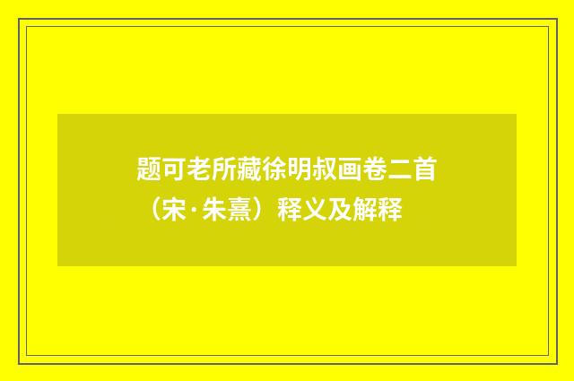 题可老所藏徐明叔画卷二首（宋·朱熹）释义及解释