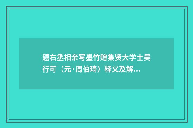 题右丞相亲写墨竹赠集贤大学士吴行可（元·周伯琦）释义及解释