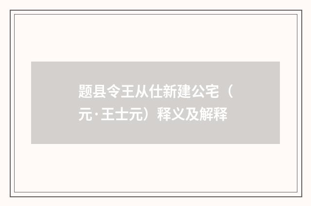题县令王从仕新建公宅（元·王士元）释义及解释