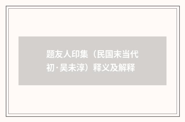 题友人印集（民国末当代初·吴未淳）释义及解释