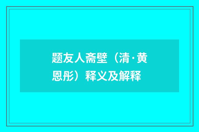 题友人斋壁（清·黄恩彤）释义及解释
