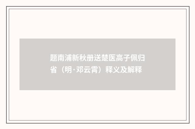 题南浦新秋册送楚医高子佩归省（明·邓云霄）释义及解释