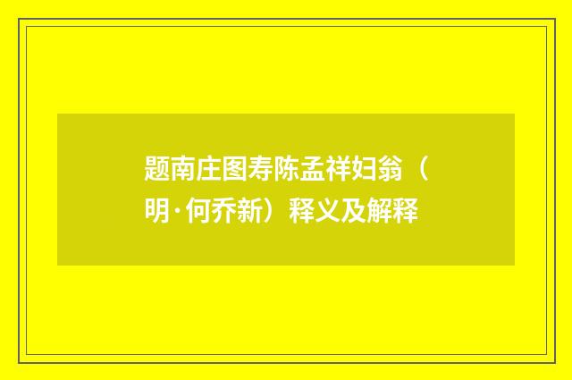 题南庄图寿陈孟祥妇翁（明·何乔新）释义及解释