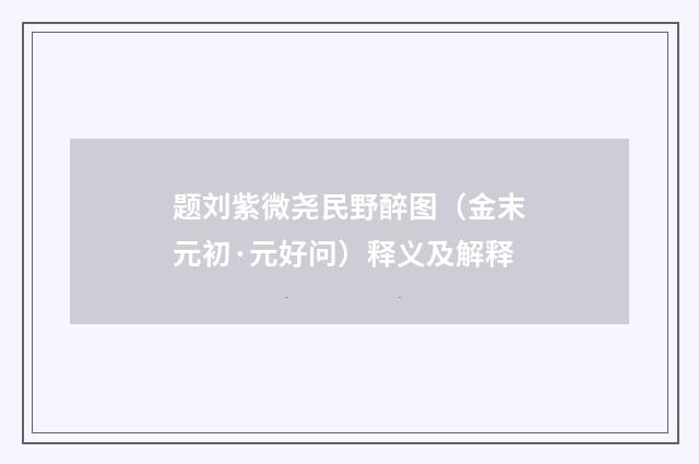 题刘紫微尧民野醉图（金末元初·元好问）释义及解释