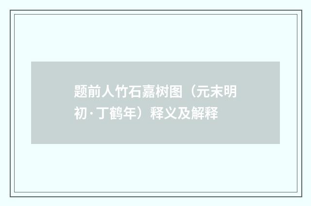 题前人竹石嘉树图（元末明初·丁鹤年）释义及解释