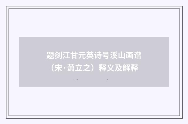 题剑江甘元英诗号溪山画谱（宋·萧立之）释义及解释