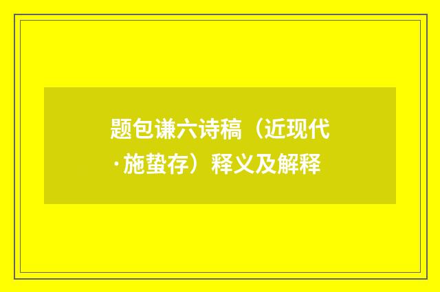 题包谦六诗稿（近现代·施蛰存）释义及解释