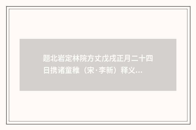 题北岩定林院方丈戊戌正月二十四日携诸童稚（宋·李新）释义及解释