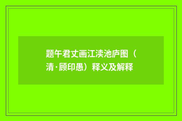 题午君丈画江渎池庐图（清·顾印愚）释义及解释