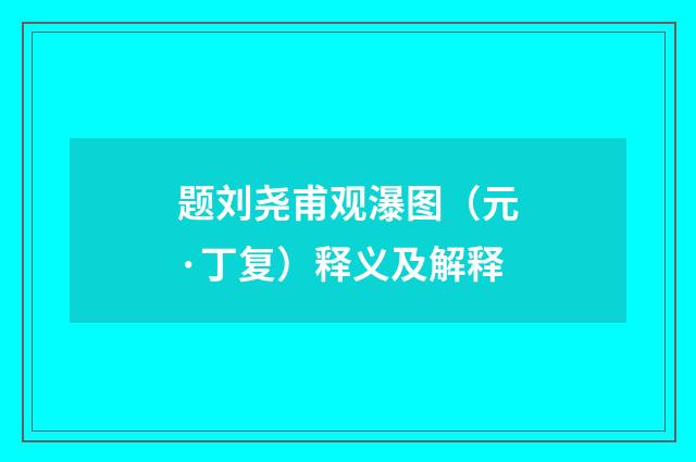题刘尧甫观瀑图（元·丁复）释义及解释
