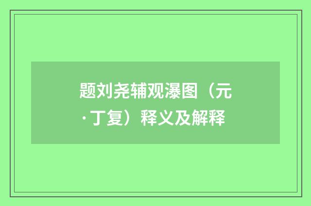 题刘尧辅观瀑图（元·丁复）释义及解释