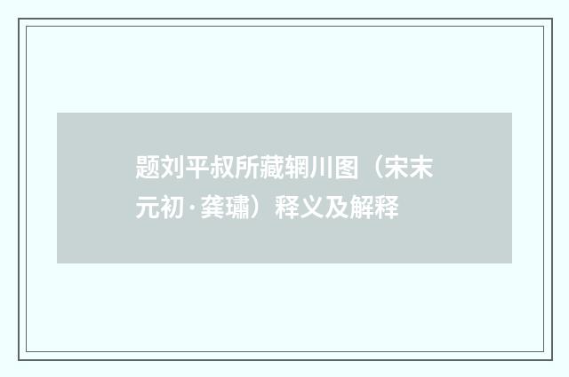 题刘平叔所藏辋川图（宋末元初·龚璛）释义及解释