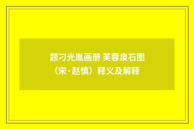 题刁光胤画册 芙蓉泉石图（宋·赵慎）释义及解释