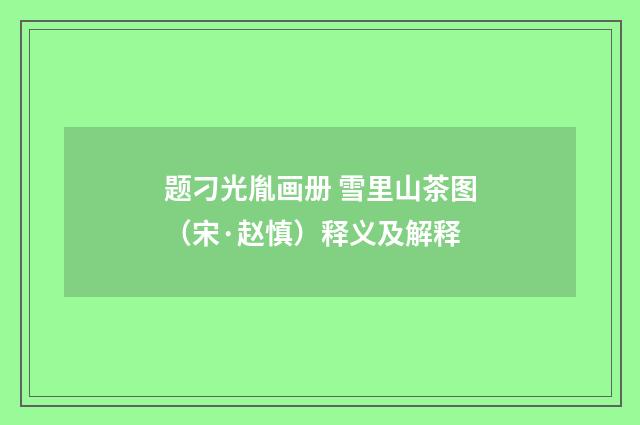 题刁光胤画册 雪里山茶图（宋·赵慎）释义及解释
