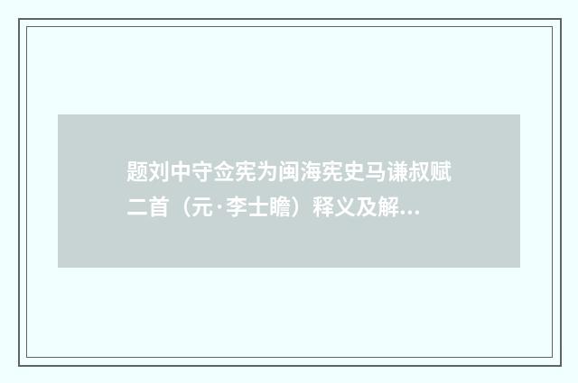 题刘中守佥宪为闽海宪史马谦叔赋二首（元·李士瞻）释义及解释