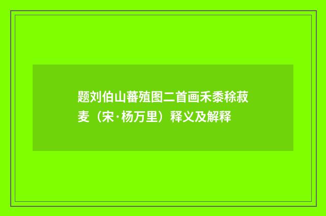 题刘伯山蕃殖图二首画禾黍稌菽麦（宋·杨万里）释义及解释