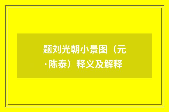 题刘光朝小景图（元·陈泰）释义及解释