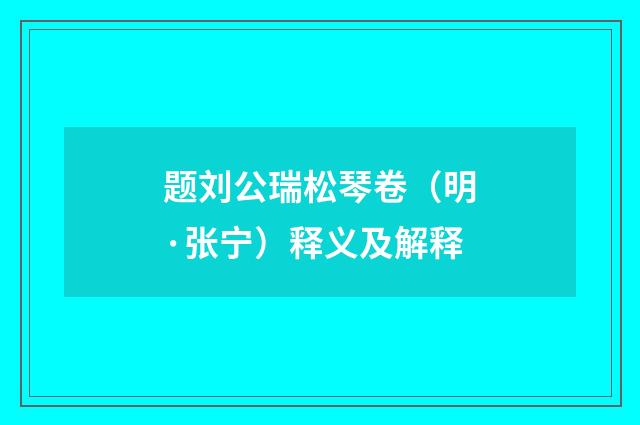 题刘公瑞松琴卷（明·张宁）释义及解释