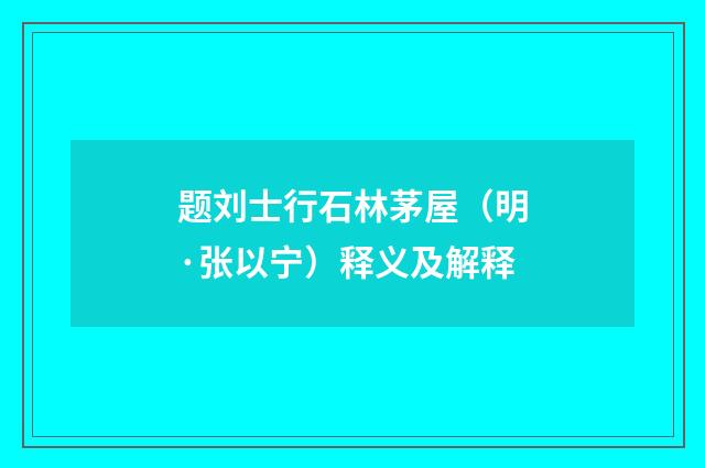 题刘士行石林茅屋（明·张以宁）释义及解释