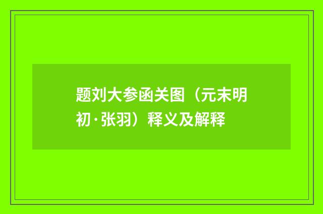 题刘大参函关图（元末明初·张羽）释义及解释