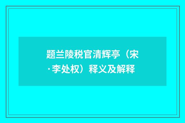 题兰陵税官清辉亭（宋·李处权）释义及解释
