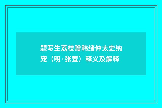 题写生荔枝赠韩绪仲太史纳宠（明·张萱）释义及解释