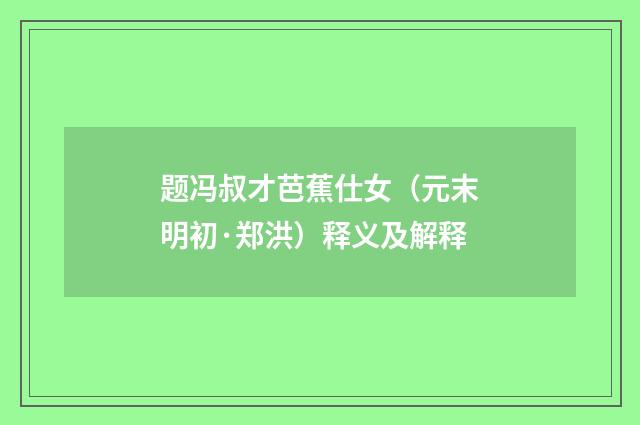 题冯叔才芭蕉仕女（元末明初·郑洪）释义及解释