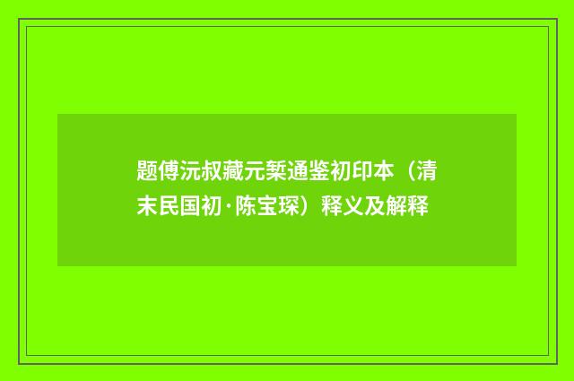 题傅沅叔藏元椠通鉴初印本（清末民国初·陈宝琛）释义及解释