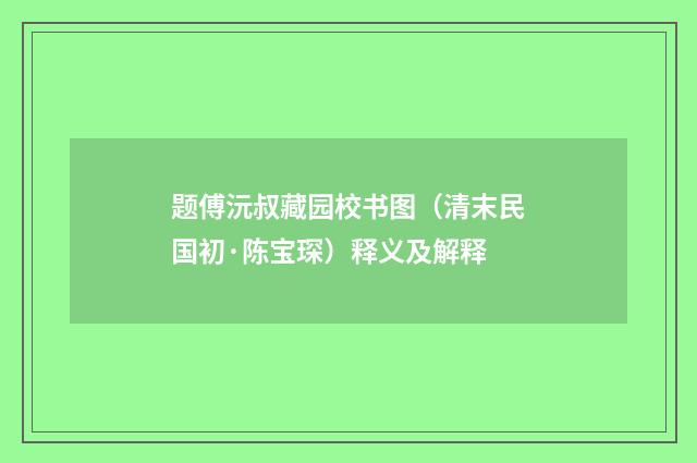 题傅沅叔藏园校书图（清末民国初·陈宝琛）释义及解释