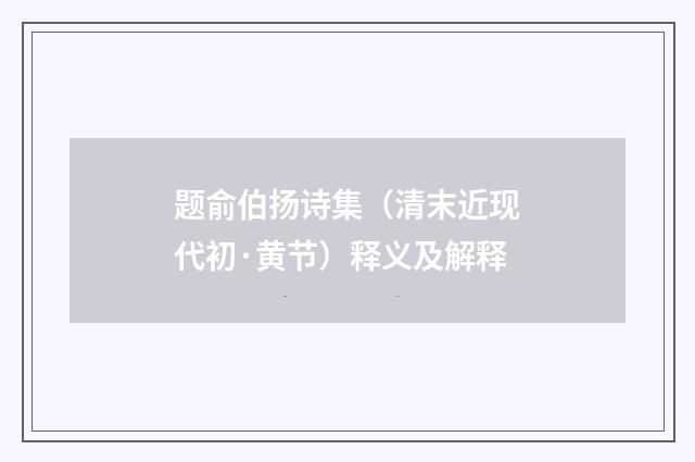 题俞伯扬诗集（清末近现代初·黄节）释义及解释