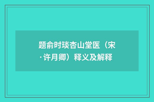 题俞时琰杏山堂医（宋·许月卿）释义及解释