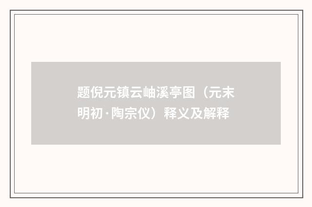 题倪元镇云岫溪亭图（元末明初·陶宗仪）释义及解释