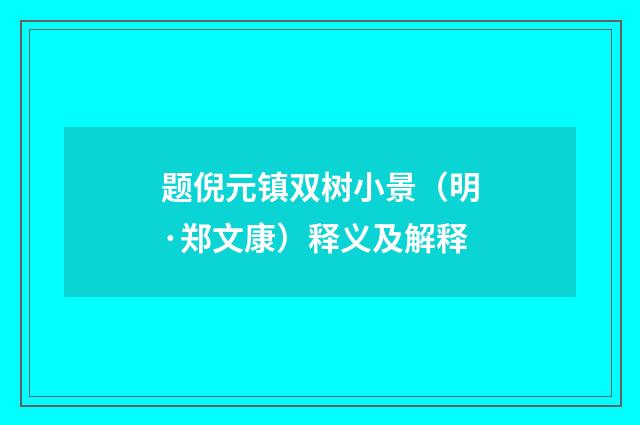题倪元镇双树小景（明·郑文康）释义及解释