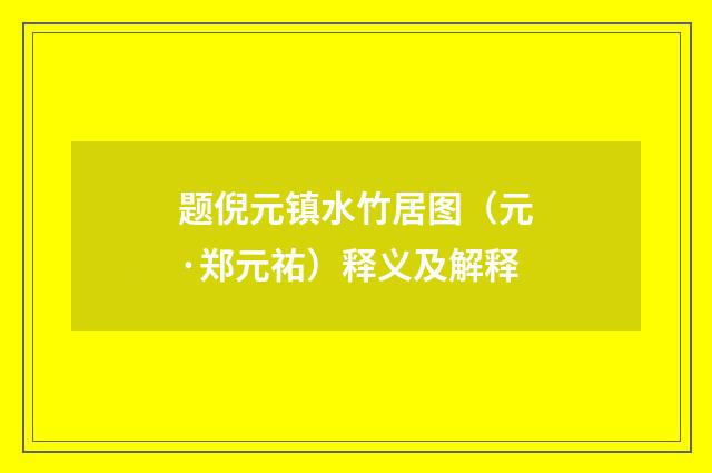 题倪元镇水竹居图（元·郑元祐）释义及解释
