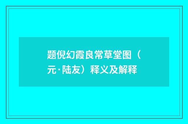 题倪幻霞良常草堂图（元·陆友）释义及解释