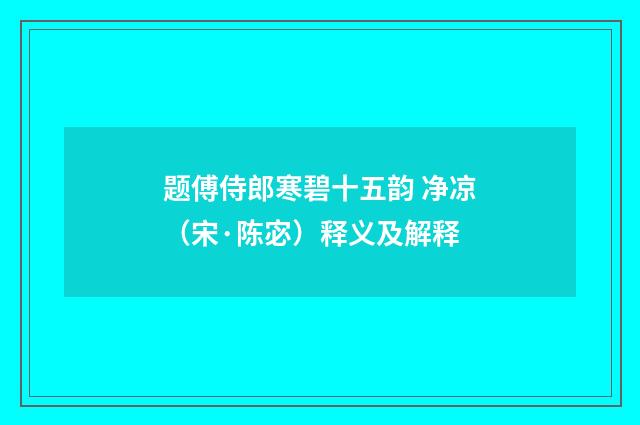 题傅侍郎寒碧十五韵 净凉（宋·陈宓）释义及解释
