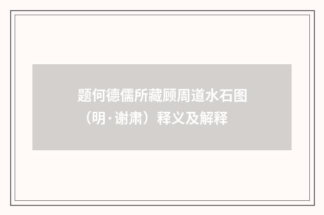 题何德儒所藏顾周道水石图（明·谢肃）释义及解释