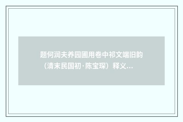 题何润夫养园圃用卷中祁文端旧韵（清末民国初·陈宝琛）释义及解释