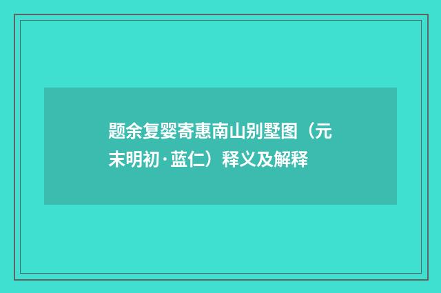 题余复婴寄惠南山别墅图（元末明初·蓝仁）释义及解释