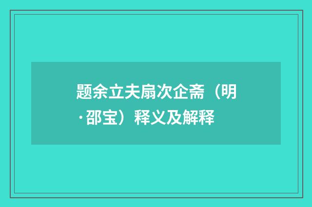 题余立夫扇次企斋（明·邵宝）释义及解释