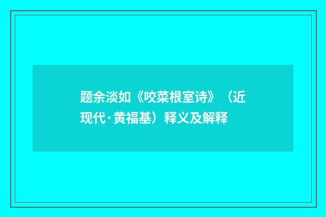 题余淡如《咬菜根室诗》（近现代·黄福基）释义及解释