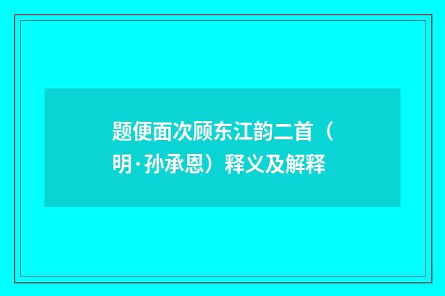 题便面次顾东江韵二首（明·孙承恩）释义及解释