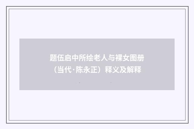 题伍启中所绘老人与裸女图册（当代·陈永正）释义及解释
