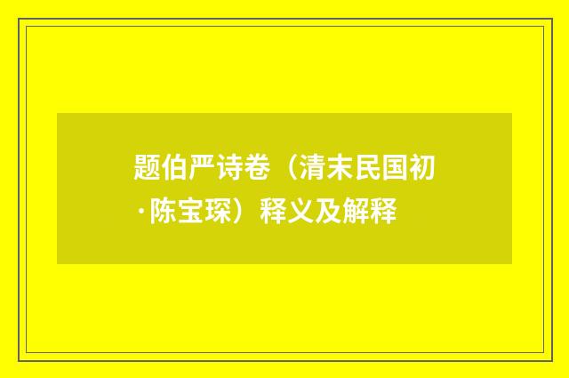 题伯严诗卷（清末民国初·陈宝琛）释义及解释